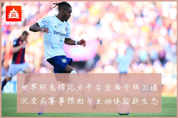 世界杯竞猜比分平台全面升级打造沉浸式赛事预测与互动体验新生态数据研判