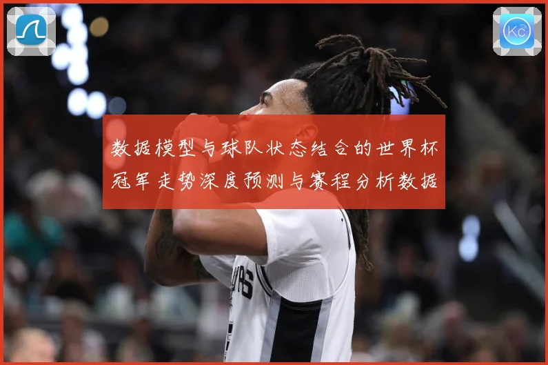 数据模型与球队状态结合的世界杯冠军走势深度预测与赛程分析数据研判
