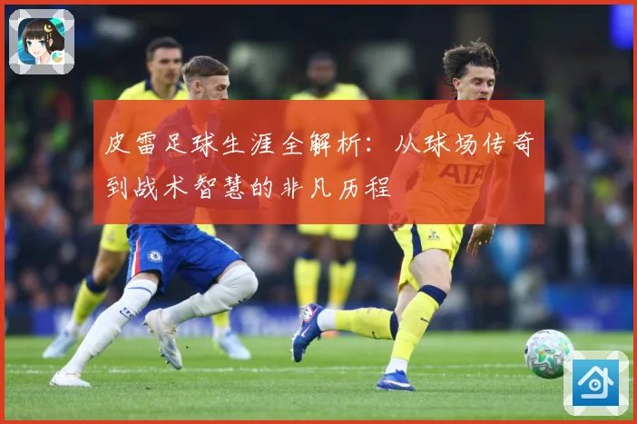 皮雷足球生涯全解析：从球场传奇到战术智慧的非凡历程
