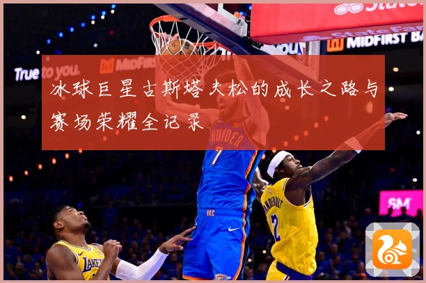 冰球巨星古斯塔夫松的成长之路与赛场荣耀全记录
