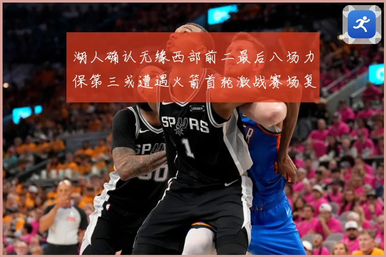 湖人确认无缘西部前二最后八场力保第三或遭遇火箭首轮激战赛场复盘