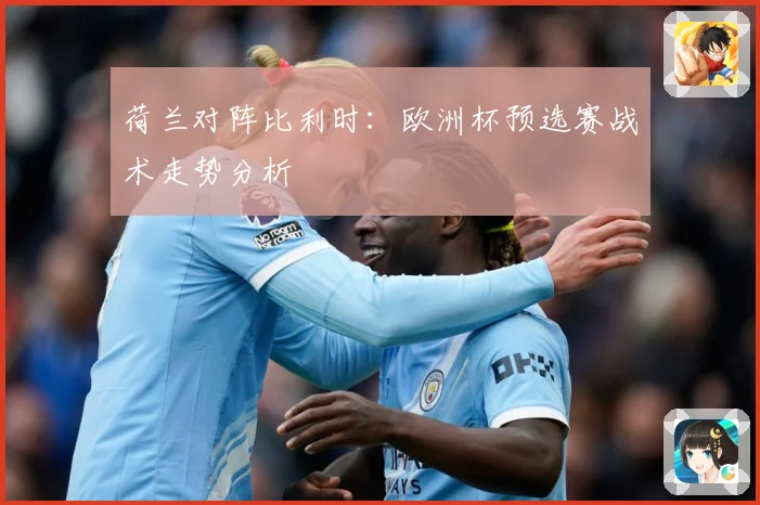 荷兰对阵比利时：欧洲杯预选赛战术走势分析