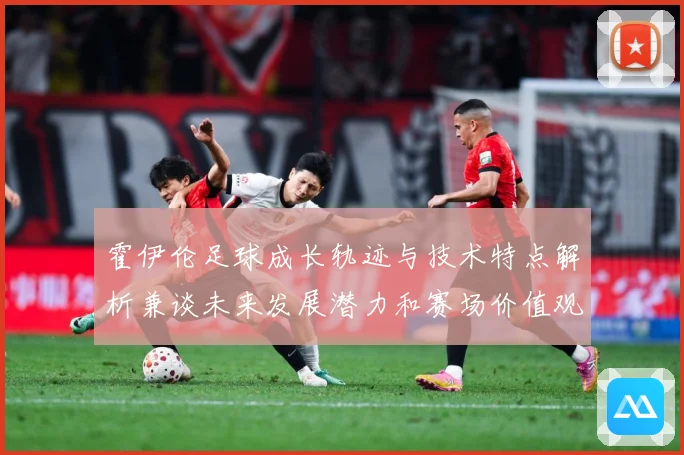 霍伊伦足球成长轨迹与技术特点解析兼谈未来发展潜力和赛场价值观察