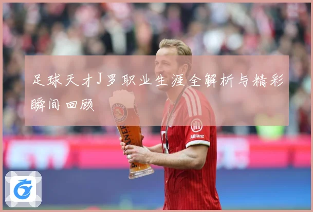 足球天才J罗职业生涯全解析与精彩瞬间回顾