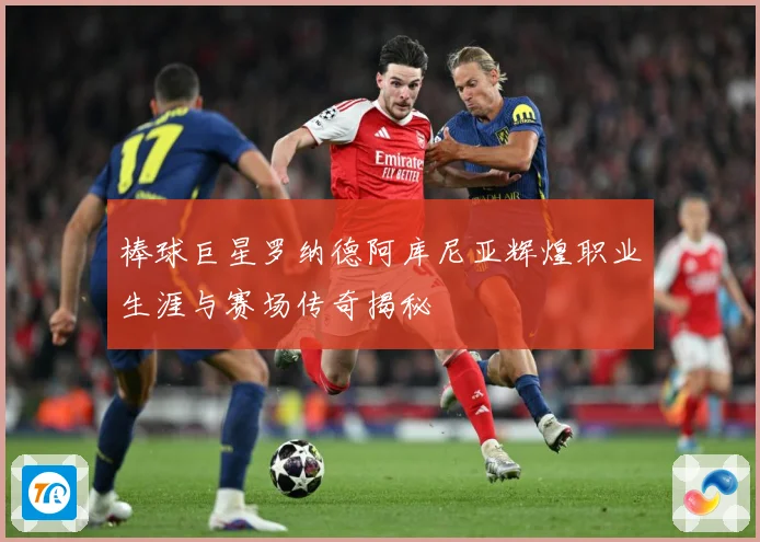 棒球巨星罗纳德阿库尼亚辉煌职业生涯与赛场传奇揭秘