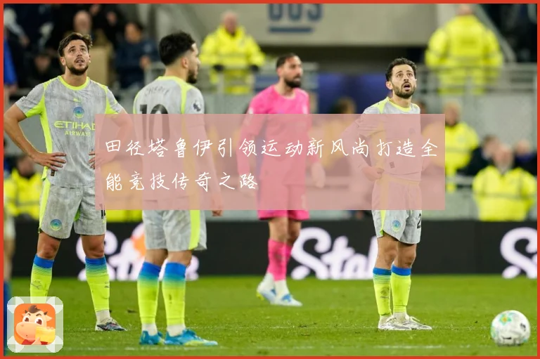 田径塔鲁伊引领运动新风尚打造全能竞技传奇之路