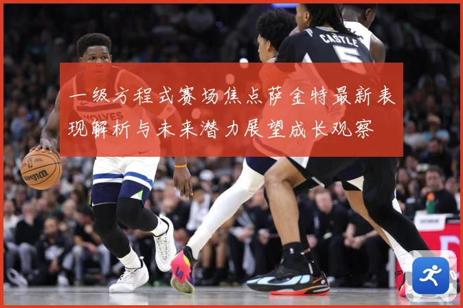 一级方程式赛场焦点萨金特最新表现解析与未来潜力展望成长观察