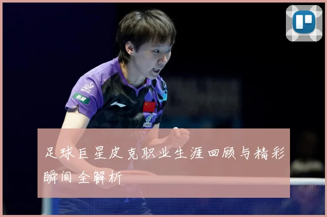 足球巨星皮克职业生涯回顾与精彩瞬间全解析