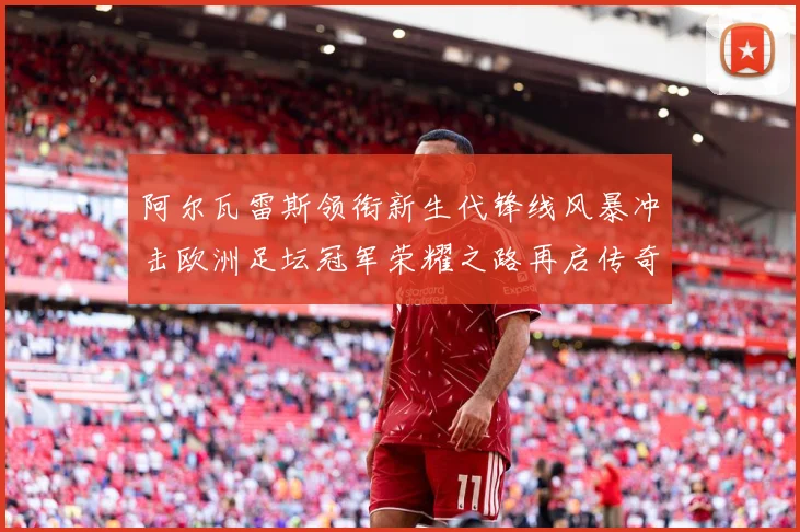 阿尔瓦雷斯领衔新生代锋线风暴冲击欧洲足坛冠军荣耀之路再启传奇