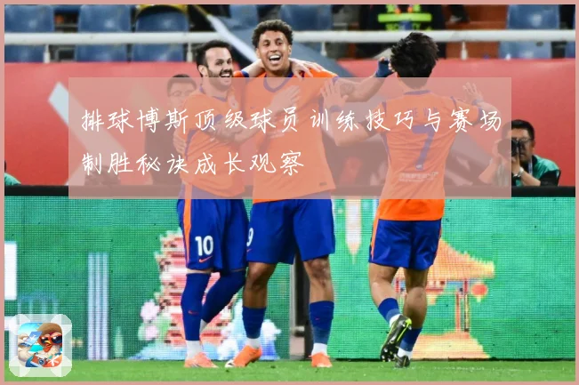 排球博斯顶级球员训练技巧与赛场制胜秘诀成长观察