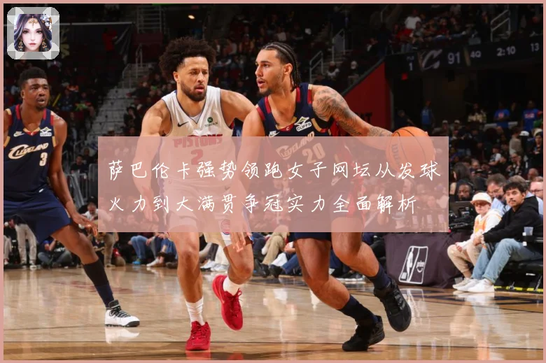 萨巴伦卡强势领跑女子网坛从发球火力到大满贯争冠实力全面解析
