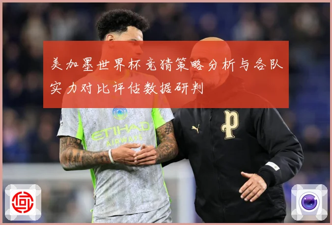 美加墨世界杯竞猜策略分析与各队实力对比评估数据研判