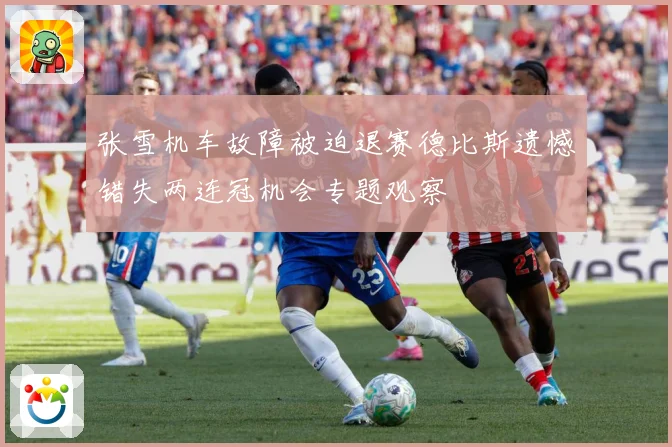 张雪机车故障被迫退赛德比斯遗憾错失两连冠机会专题观察