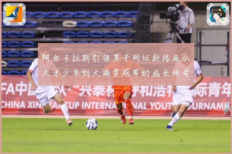 阿尔卡拉斯引领男子网坛新格局从天才少年到大满贯冠军的成长传奇