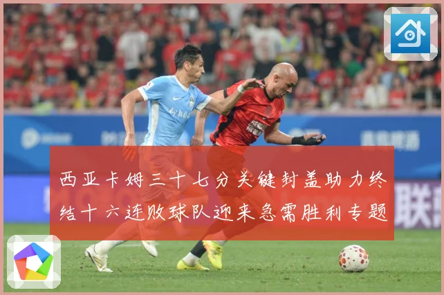 西亚卡姆三十七分关键封盖助力终结十六连败球队迎来急需胜利专题观察