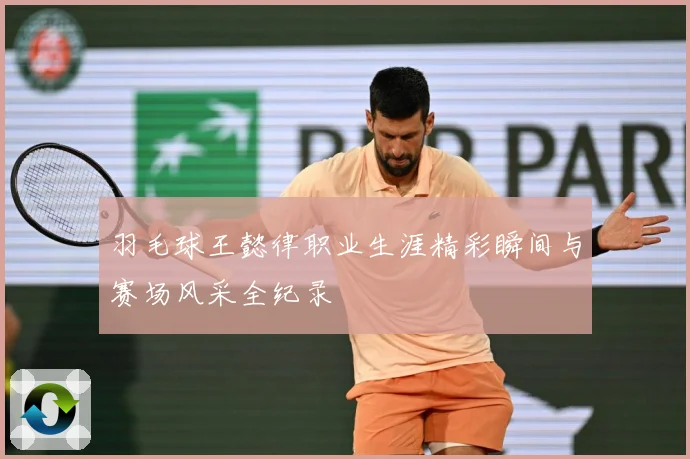 羽毛球王懿律职业生涯精彩瞬间与赛场风采全纪录