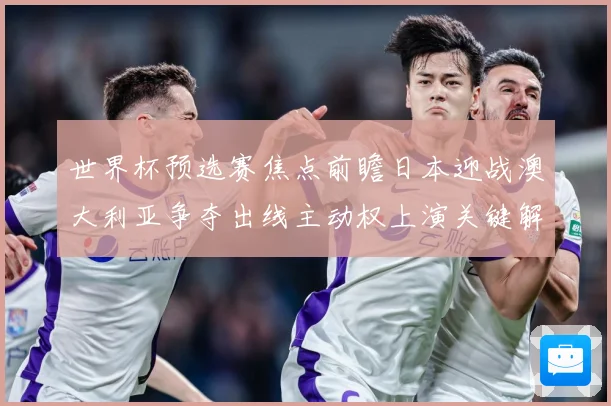 世界杯预选赛焦点前瞻日本迎战澳大利亚争夺出线主动权上演关键解析