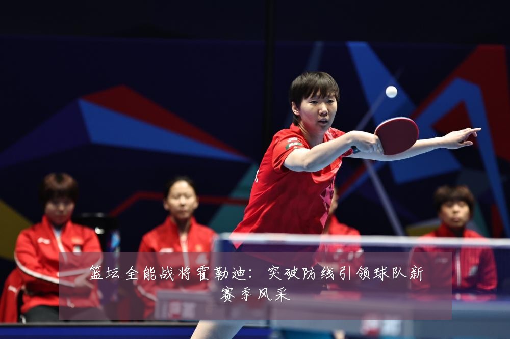 篮坛全能战将霍勒迪：突破防线引领球队新赛季风采