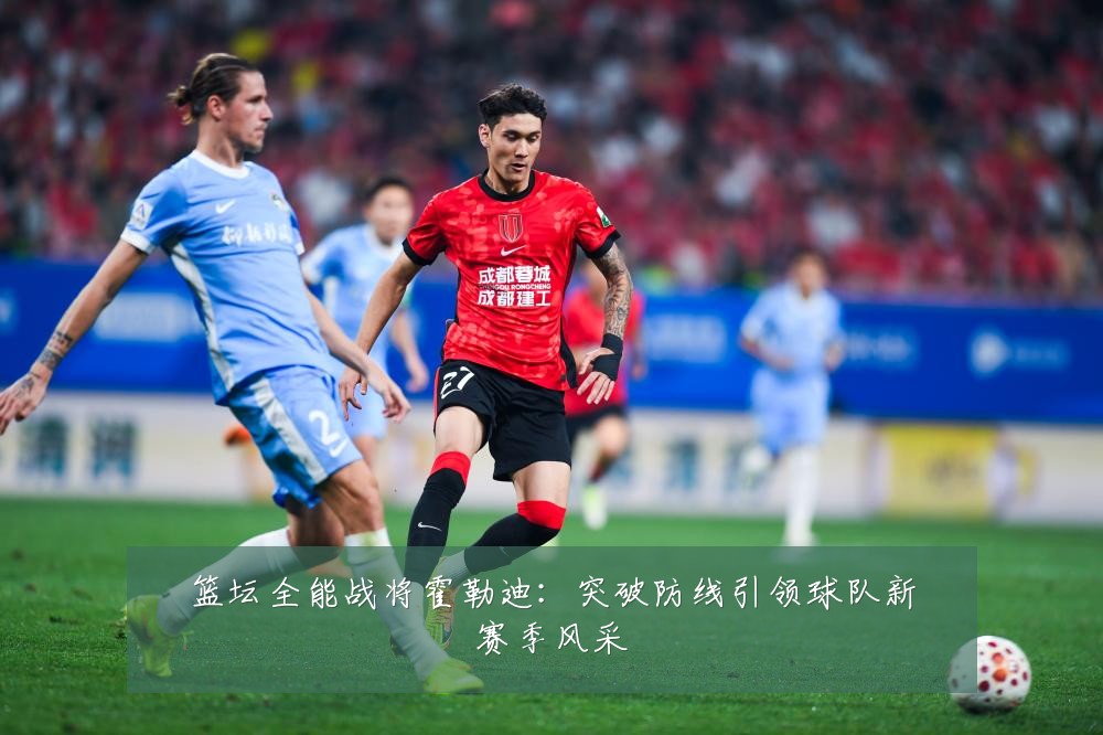 篮坛全能战将霍勒迪：突破防线引领球队新赛季风采