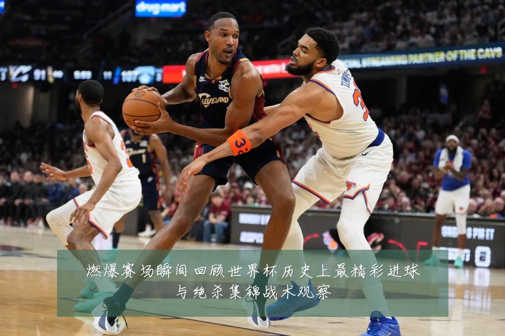 燃爆赛场瞬间回顾世界杯历史上最精彩进球与绝杀集锦战术观察