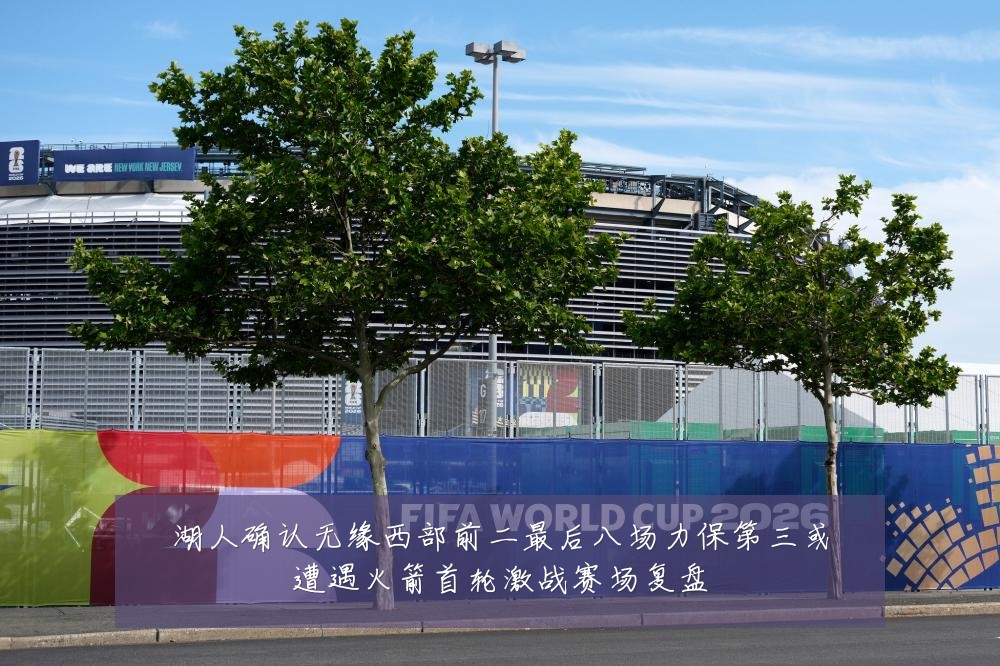 湖人确认无缘西部前二最后八场力保第三或遭遇火箭首轮激战赛场复盘
