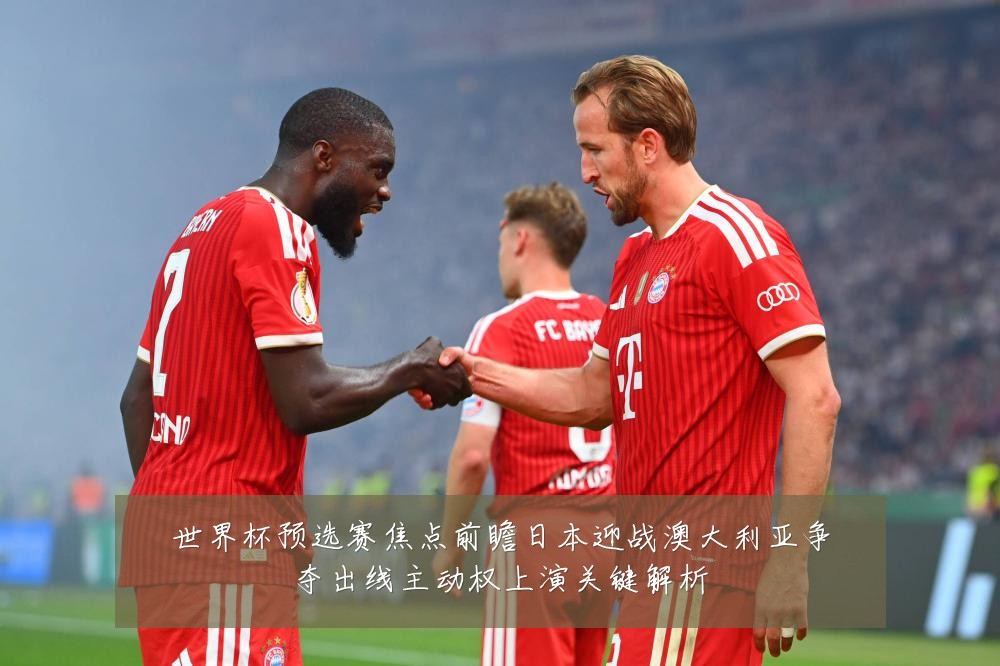 世界杯预选赛焦点前瞻日本迎战澳大利亚争夺出线主动权上演关键解析