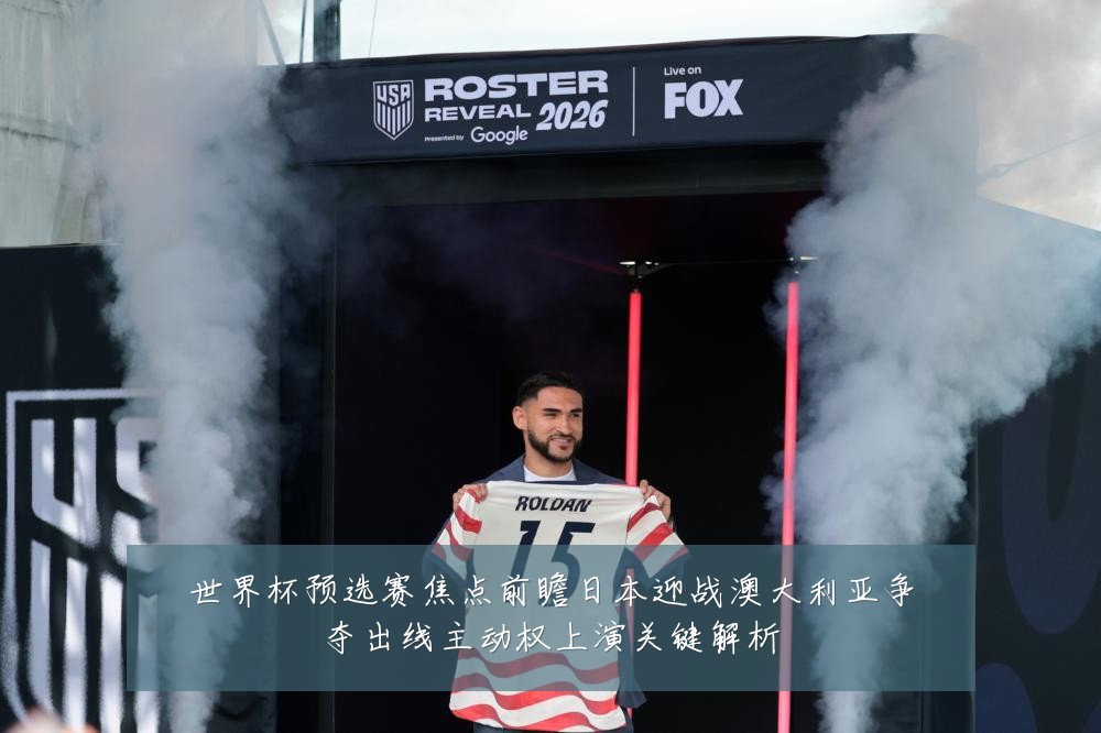 世界杯预选赛焦点前瞻日本迎战澳大利亚争夺出线主动权上演关键解析